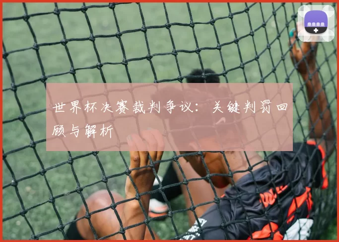 世界杯决赛裁判争议：关键判罚回顾与解析