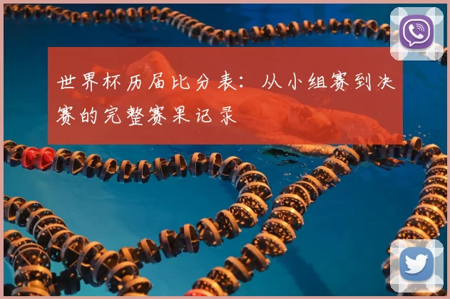 世界杯历届比分表:从小组赛到决赛的完整赛果记录