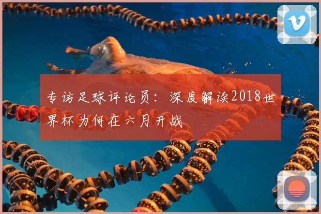 专访足球评论员：深度解读2018世界杯为何在六月开战