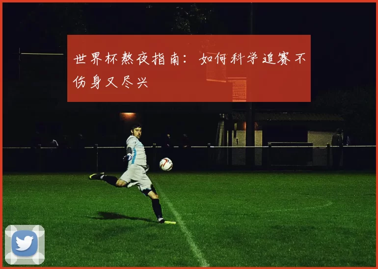 世界杯熬夜指南：如何科学追赛不伤身又尽兴