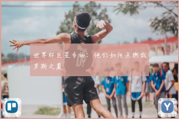 世界杯巨星专访:他们如何点燃俄罗斯之夏