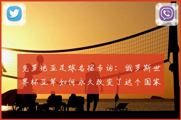 克罗地亚足球名宿专访：俄罗斯世界杯亚军如何永久改变了这个国家的足球基因