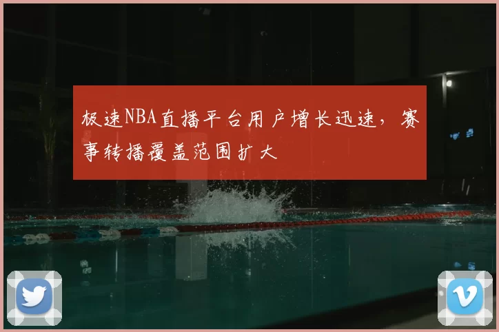 极速NBA直播平台用户增长迅速，赛事转播覆盖范围扩大