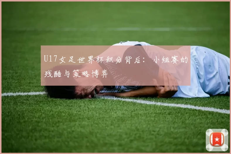 U17女足世界杯积分背后：小组赛的残酷与策略博弈