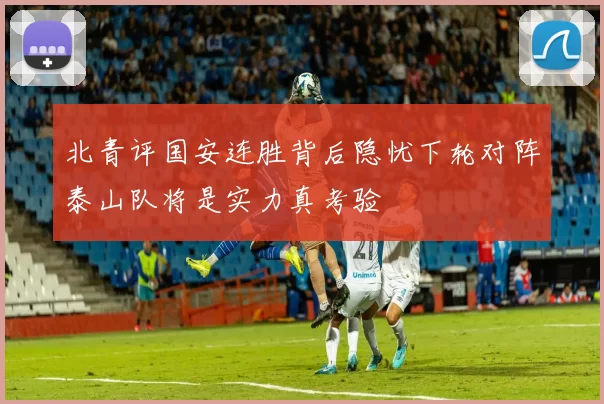北青评国安连胜背后隐忧下轮对阵泰山队将是实力真考验