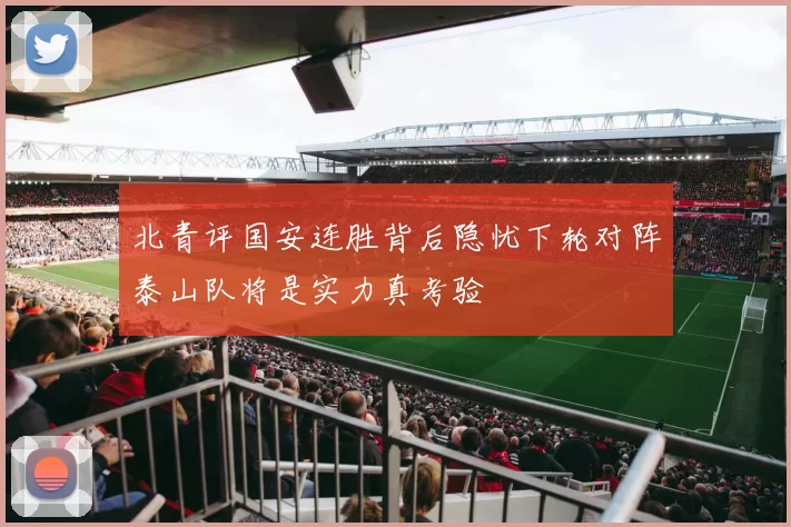 北青评国安连胜背后隐忧下轮对阵泰山队将是实力真考验