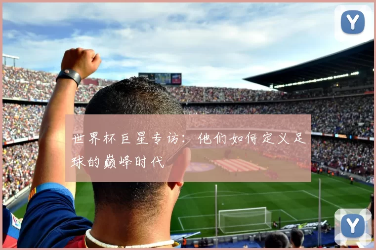 世界杯巨星专访:他们如何定义足球的巅峰时代
