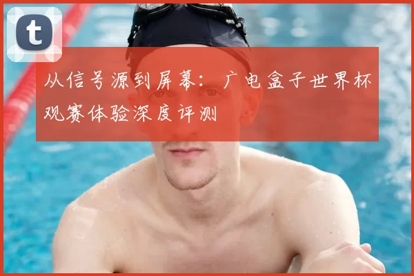 从信号源到屏幕：广电盒子世界杯观赛体验深度评测