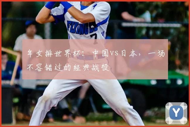 年女排世界杯：中国vs日本，一场不容错过的经典战役