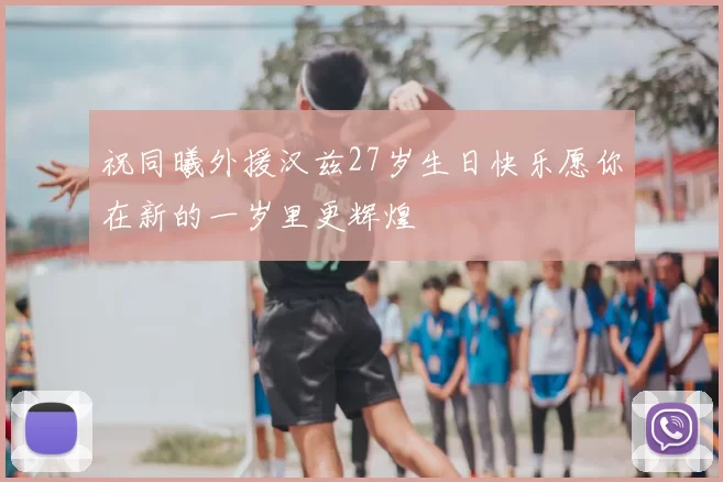 祝同曦外援汉兹27岁生日快乐愿你在新的一岁里更辉煌
