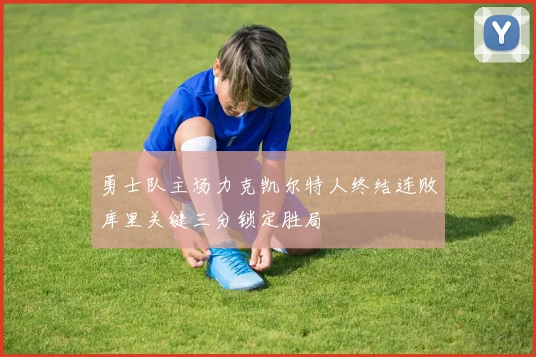 勇士队主场力克凯尔特人终结连败库里关键三分锁定胜局