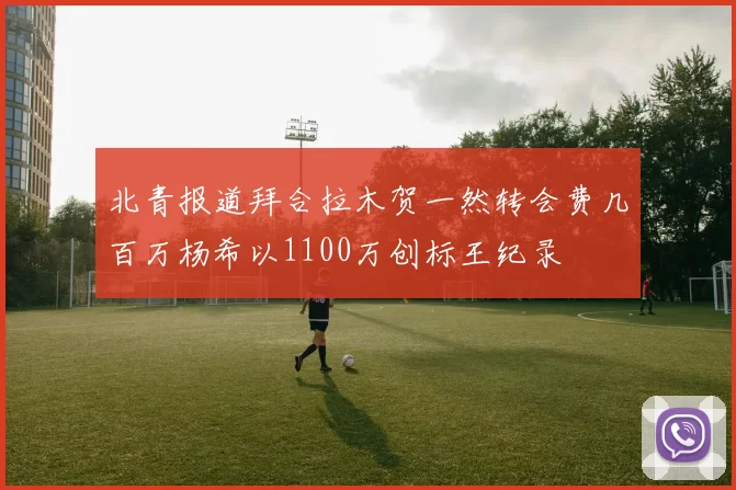 北青报道拜合拉木贺一然转会费几百万杨希以1100万创标王纪录