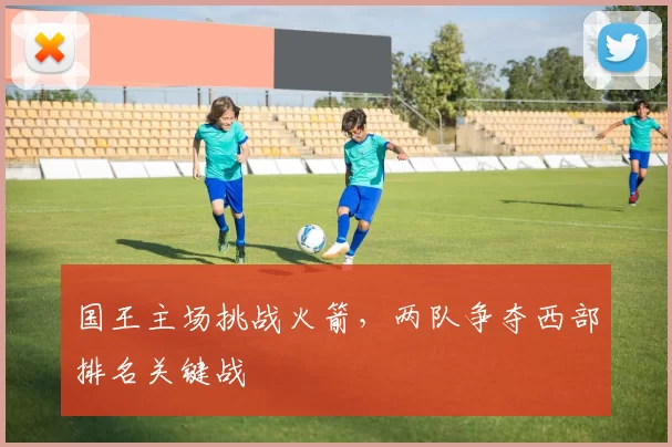 国王主场挑战火箭，两队争夺西部排名关键战