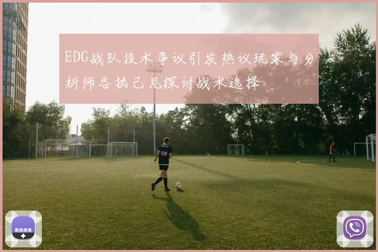 EDG战队技术争议引发热议玩家与分析师各执己见探讨战术选择