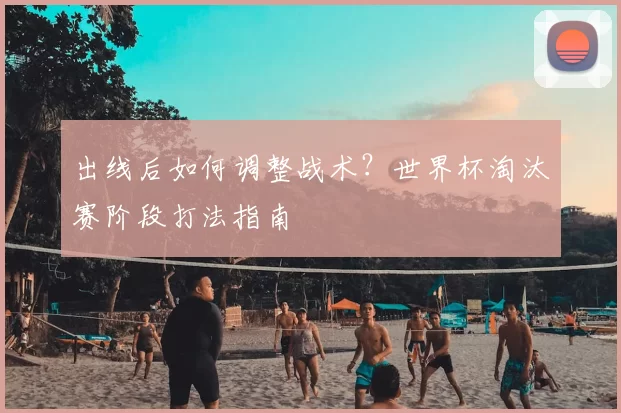 出线后如何调整战术？世界杯淘汰赛阶段打法指南