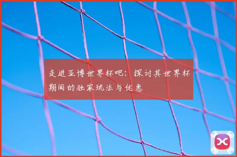 走进亚博世界杯吧：探讨其世界杯期间的独家玩法与优惠