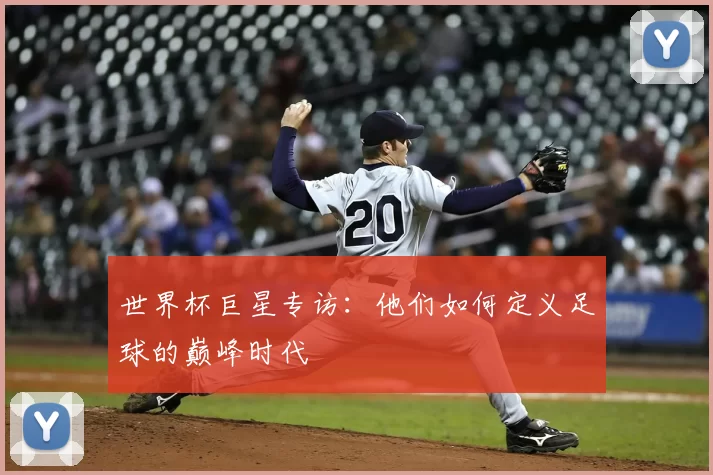 世界杯巨星专访：他们如何定义足球的巅峰时代