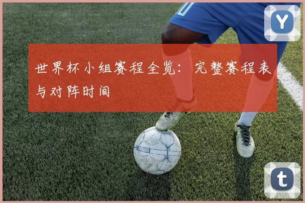世界杯小组赛程全览：完整赛程表与对阵时间