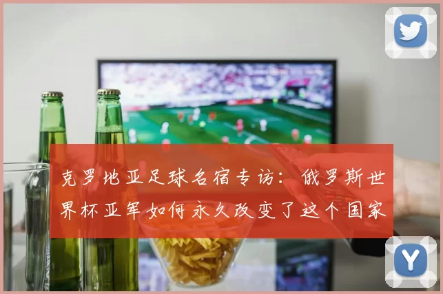 克罗地亚足球名宿专访：俄罗斯世界杯亚军如何永久改变了这个国家的足球基因
