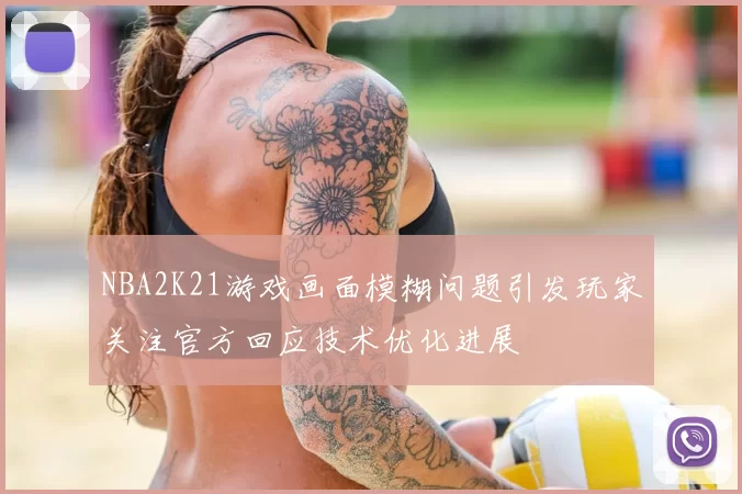 NBA2K21游戏画面模糊问题引发玩家关注官方回应技术优化进展