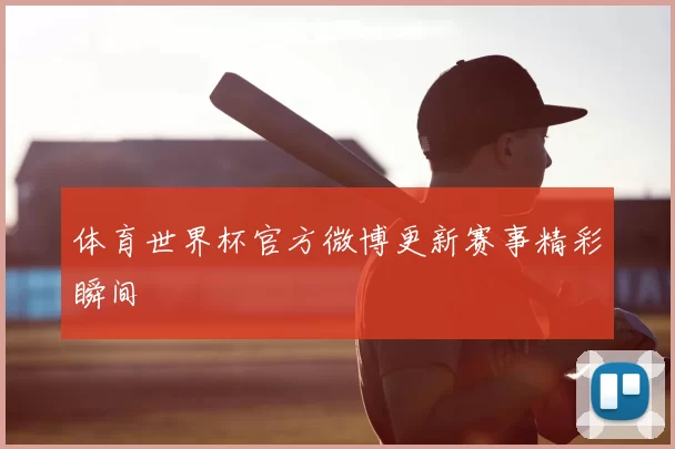 体育世界杯官方微博更新赛事精彩瞬间