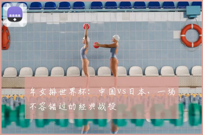 年女排世界杯：中国vs日本，一场不容错过的经典战役