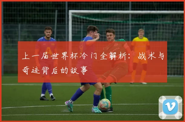 上一届世界杯冷门全解析：战术与奇迹背后的故事