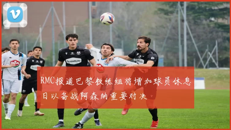 RMC报道巴黎教练组将增加球员休息日以备战阿森纳重要对决