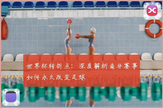 世界杯转折点：深度解析南非赛事如何永久改变足球