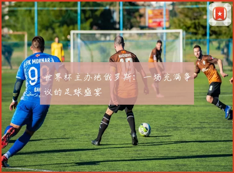 世界杯主办地俄罗斯：一场充满争议的足球盛宴