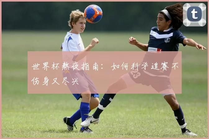 世界杯熬夜指南：如何科学追赛不伤身又尽兴