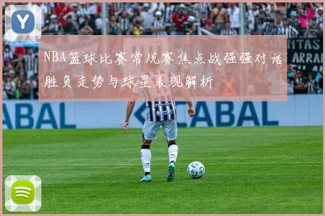 NBA篮球比赛常规赛焦点战强强对话胜负走势与球星表现解析