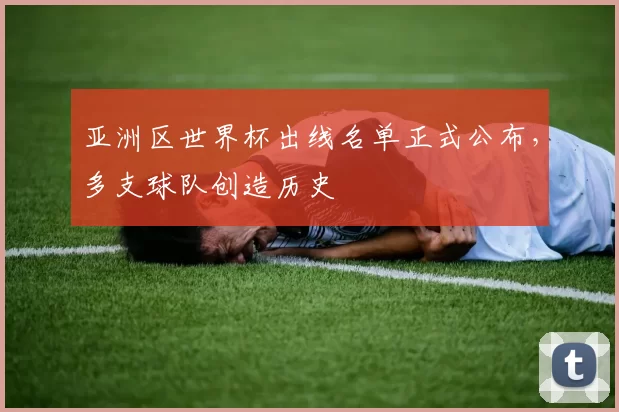 亚洲区世界杯出线名单正式公布，多支球队创造历史