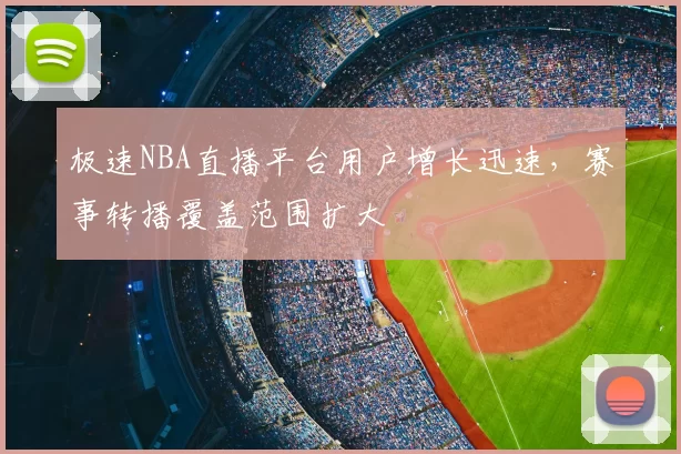极速NBA直播平台用户增长迅速，赛事转播覆盖范围扩大