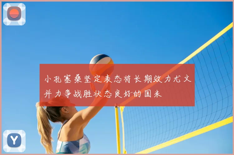 小孔塞桑坚定表态将长期效力尤文并力争战胜状态良好的国米