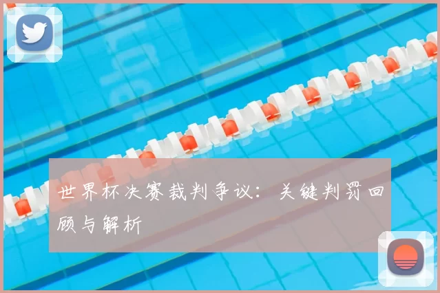 世界杯决赛裁判争议：关键判罚回顾与解析
