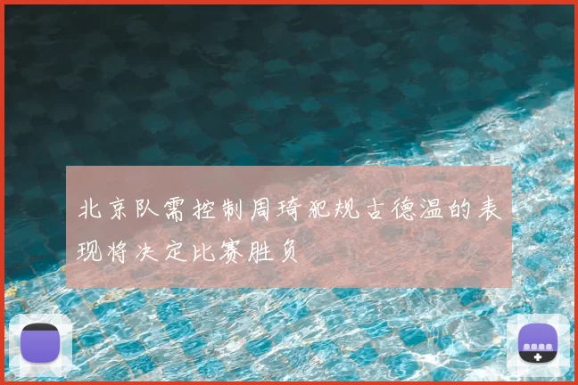 北京队需控制周琦犯规古德温的表现将决定比赛胜负