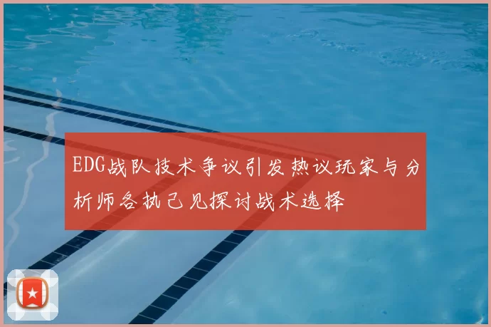 EDG战队技术争议引发热议玩家与分析师各执己见探讨战术选择
