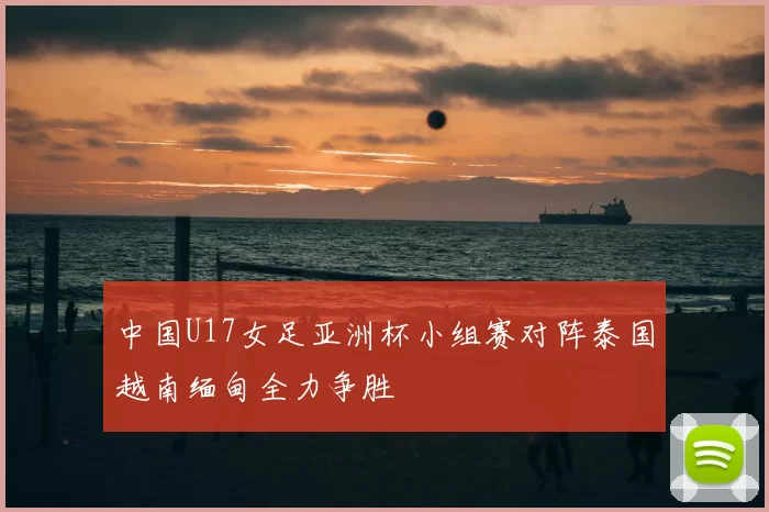 中国U17女足亚洲杯小组赛对阵泰国越南缅甸全力争胜