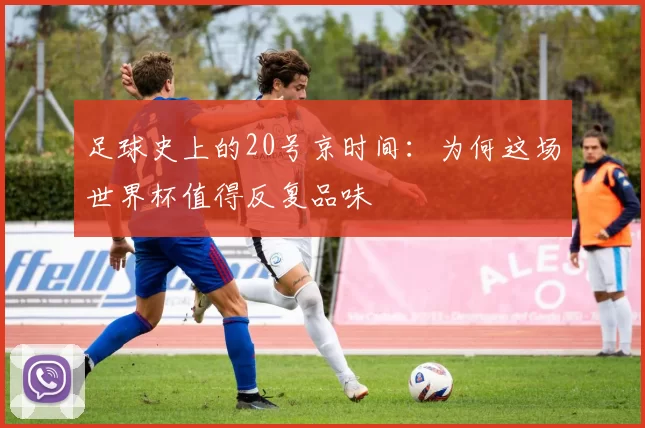 足球史上的20号京时间：为何这场世界杯值得反复品味