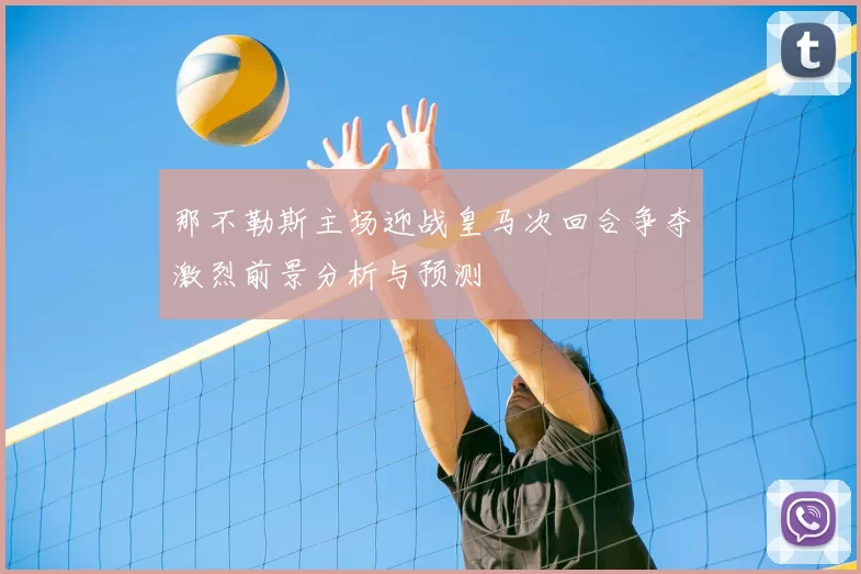 那不勒斯主场迎战皇马次回合争夺激烈前景分析与预测
