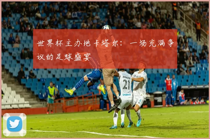 世界杯主办地卡塔尔：一场充满争议的足球盛宴