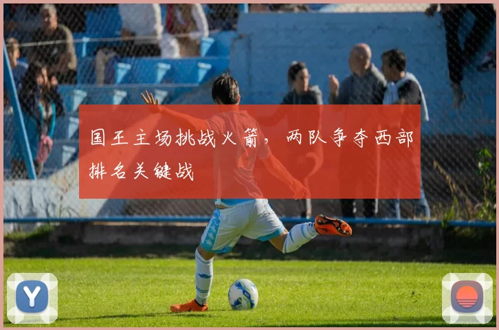 国王主场挑战火箭，两队争夺西部排名关键战