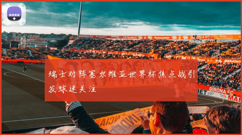 瑞士对阵塞尔维亚世界杯焦点战引发球迷关注