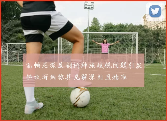孔帕尼深度剖析种族歧视问题引发热议海纳称其见解深刻且精准