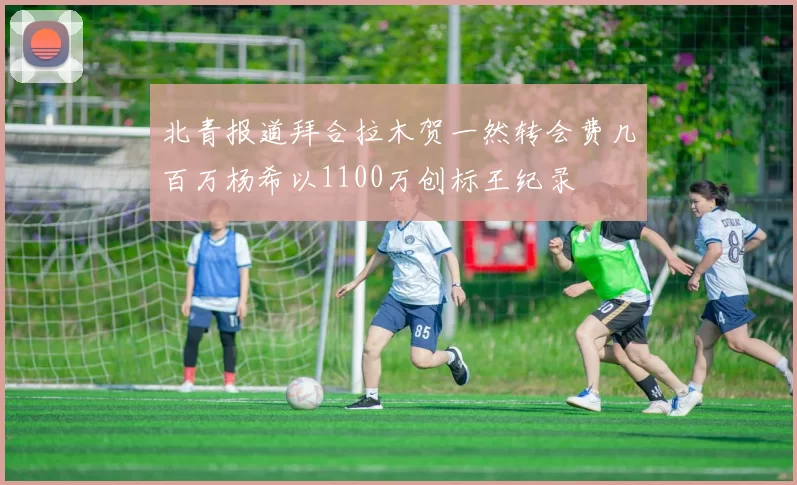北青报道拜合拉木贺一然转会费几百万杨希以1100万创标王纪录